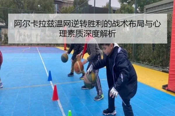 阿尔卡拉兹温网逆转胜利的战术布局与心理素质深度解析
